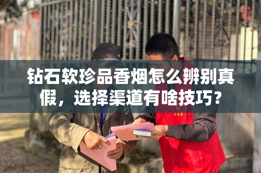 钻石软珍品香烟怎么辨别真假，选择渠道有啥技巧？