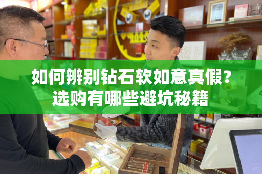 如何辨别钻石软如意真假？选购有哪些避坑秘籍